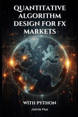 Quantitative Algorithm Design for FX Markets: Building High-Frequency Trading Systems With Python - Flux, Jamie
