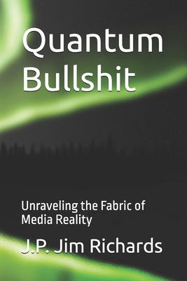 Quantum Bullshit: Unraveling the Fabric of Media Reality - Richards, J P Jim, Jr.