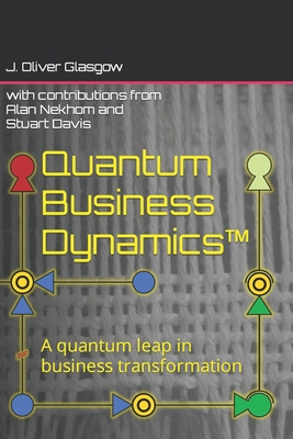 Quantum Business Dynamics(TM): A quantum leap in business transformation - Nekhom, Alan (Contributions by), and Davis, Stuart (Contributions by), and Glasgow, J Oliver