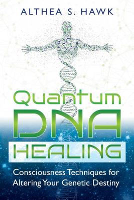 Quantum DNA Healing: Consciousness Techniques for Altering Your Genetic Destiny - Hawk, Althea S