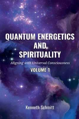 Quantum Energetics and Spirituality Volume 1: Aligning with Universal Consciousness - Schmitt, Kenneth