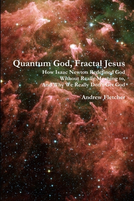 Quantum God, Fractal Jesus: How Isaac Newton Redefined God Without Really Meaning to, And Why We Really Don't Get God - Fletcher, Andrew