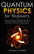 Quantum Physics for Beginners: Discover the Basics of Quantum Mechanics and how it affects the World We Live in through all its Most Famous Theories
