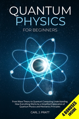 Quantum Physics for Beginners: From Wave Theory to Quantum Computing. Understanding How Everything Works by a Simplified Explanation of Quantum Physics and Mechanics Principles - Pratt, Carl J