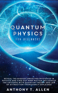 Quantum Physics for beginners: Reveal The Biggest Unsolved Mysteries In Physics And Find Out How Matter Influences The Universe With Quantum Theory and Law Of Attraction Thoroughly Explained