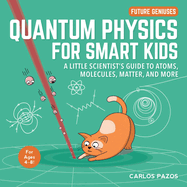 Quantum Physics for Smart Kids: A Little Scientist's Guide to Atoms, Molecules, Matter, and Morevolume 4