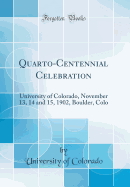 Quarto-Centennial Celebration: University of Colorado, November 13, 14 and 15, 1902, Boulder, Colo (Classic Reprint)