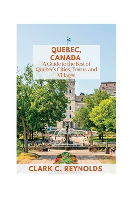 Quebec, Canada: A Guide to the Best of Quebec's Cities, Towns, and Villages - Reynolds, Clark C