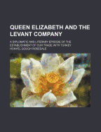 Queen Elizabeth and the Levant Company; A Diplomatic and Literary Episode of the Establishment of Our Trade with Turkey