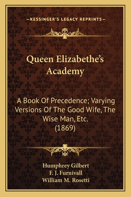 Queen Elizabethe's Academy: A Book of Precedence; Varying Versions of the Good Wife, the Wise Man, Etc. (1869) - Gilbert, Humphrey, Sir, and Furnivall, F J (Editor)