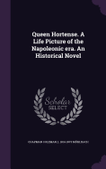 Queen Hortense. a Life Picture of the Napoleonic Era. an Historical Novel