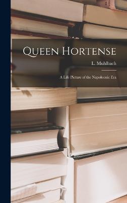 Queen Hortense: A Life Picture of the Napoleonic Era - Muhlbach, L