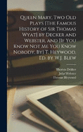 Queen Mary, Two Old Plays [The Famous History of Sir Thomas Wyat] by Decker and Webster, and [If You Know Not Me You Know Nobody, By] T. Heywood, Ed. by W.J. Blew