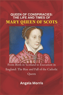 Queen of Conspiracies: THE LIFE AND TIMES OF MARY QUEEN OF SCOTS: From Birth in Scotland to Execution in England: The Rise and Fall of the Catholic Queen