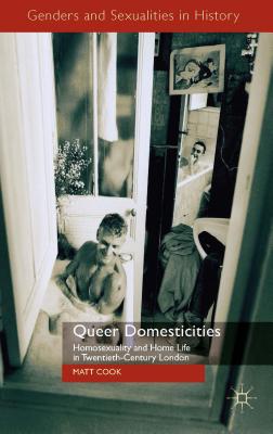 Queer Domesticities: Homosexuality and Home Life in Twentieth-Century London - Cook, M.