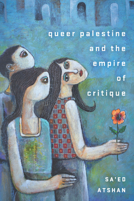 Queer Palestine and the Empire of Critique - Atshan, Sa'ed