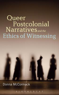 Queer Postcolonial Narratives and the Ethics of Witnessing - McCormack, Donna