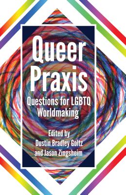 Queer Praxis: Questions for LGBTQ Worldmaking - Goltz, Dustin Bradley (Editor), and Zingsheim, Jason (Editor)