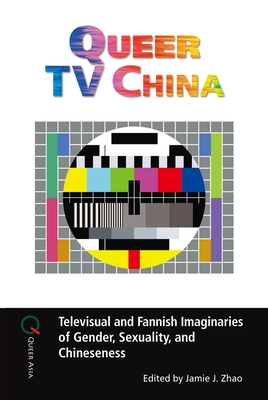 Queer TV China: Televisual and Fannish Imaginaries of Gender, Sexuality, and Chineseness - Zhao, Jamie J (Editor)