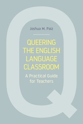 Queering the English Language Classroom: A Practical Guide for Teachers - Paiz, Joshua M
