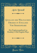 Quellen Des Weltlichen Dramas in England VOR Shakespeare: Ein Ergnzungsband Zu Dodsley's Old English Plays (Classic Reprint)