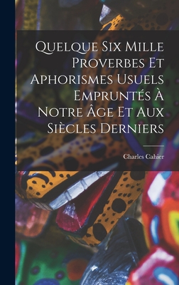 Quelque Six Mille Proverbes Et Aphorismes Usuels Empruntes a Notre Age Et Aux Siecles Derniers - Cahier, Charles