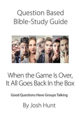 Question-based Bible Study Guide -- When the Game Is Over, It All Goes Back In the Box: Good Questions Have Groups Talking - Hunt, Josh