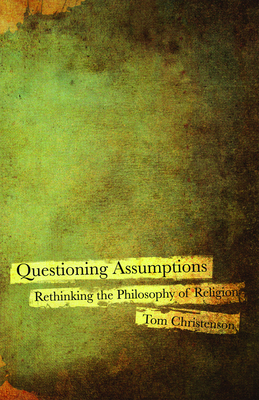 Questioning Assumptions: Rethinking the Philosophy of Religion - Christenson, Tom