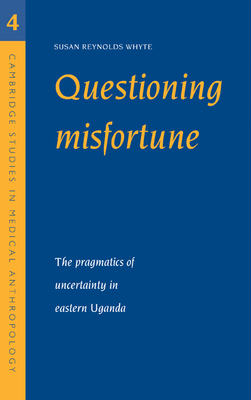 Questioning Misfortune: The Pragmatics of Uncertainty in Eastern Uganda - Whyte, Susan Reynolds