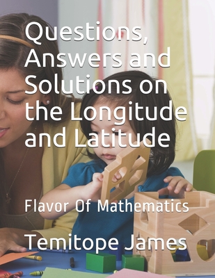 Questions, Answers and Solutions on the Longitude and Latitude: Flavor Of Mathematics - James, Temitope