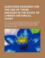 Questions Designed for the Use of Those Engaged in the Study of Lyman's Historical Chart: With a Key to the Names Mentioned in the Chart and a List of Geographical Names of Ancient and Middle History with Their Corresponding Modern Names
