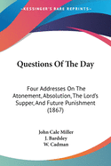Questions Of The Day: Four Addresses On The Atonement, Absolution, The Lord's Supper, And Future Punishment (1867)