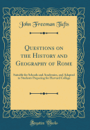 Questions on the History and Geography of Rome: Suitable for Schools and Academies, and Adapted to Students Preparing for Harvard College (Classic Reprint)
