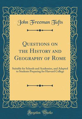 Questions on the History and Geography of Rome: Suitable for Schools and Academies, and Adapted to Students Preparing for Harvard College (Classic Reprint) - Tufts, John Freeman