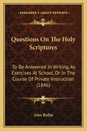 Questions On The Holy Scriptures: To Be Answered In Writing, As Exercises At School, Or In The Course Of Private Instruction (1846)