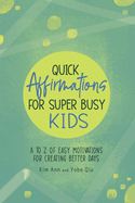 Quick Affirmations for Super Busy Kids: A to Z of Easy Motivations for Creating Better Days