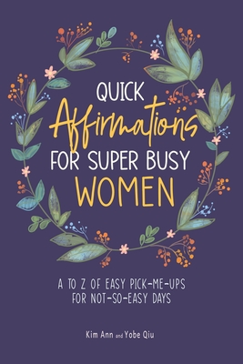 Quick Affirmations for Super Busy Women: A to Z of Easy Pick-Me-Ups for Not-So-Easy Days - Ann, Kim, and Qiu, Yobe