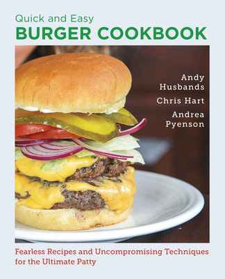 Quick and Easy Burger Cookbook: Fearless Recipes and Uncompromising Techniques for the Ultimate Patty - Husbands, Andy, and Hart, Chris, and Pyenson, Andrea