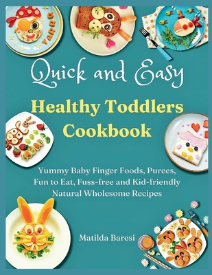 Quick and Easy Healthy Toddlers Cookbook: Yummy Baby Finger Foods, Purees, Fun to Eat, Fuss-free and Kid-friendly Natural Wholesome Recipes - Baresi, Matilda