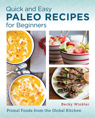 Quick and Easy Paleo Recipes for Beginners: Primal Foods from the Global Kitchen - Winkler, Becky