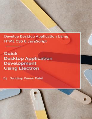 Quick Desktop Application Development Using Electron: Develop Desktop Application Using HTML CSS and JavaScript - Patel, Sandeep Kumar