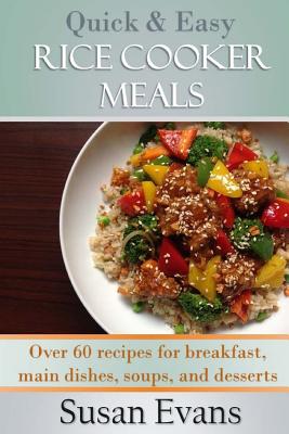 Quick & Easy Rice Cooker Meals: Over 60 Recipes for Breakfast, Main Dishes, Soups, and Desserts - Evans, Susan