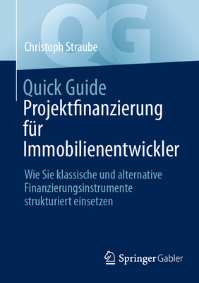 Quick Guide Projektfinanzierung F?r Immobilienentwickler: Wie Sie Klassische Und Alternative Finanzierungsinstrumente Strukturiert Einsetzen - Straube, Christoph