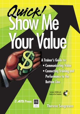 Quick! Show Me Your Value: A Trainer's Guide To: Communicating Value, Connecting Training and Performance to the Bottom Line - Seagraves, Theresa