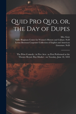 Quid pro Quo, or, the Day of Dupes: the Prize Comedy: in Five Acts: as First Performed at the Theatre Royal, Hay-Market: on Tuesday, June 18, 1844 - Gore, (Catherine Grace Frances), Mrs. (Creator), and Sallie Bingham Center for Women's His (Creator), and Leona Bowman...