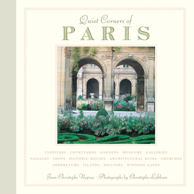 Quiet Corners of Paris: Cloisters, Courtyards, Gardens, Museums, Galleries, Passages, Shops, Historic Houses, Architectural Ruins, Churches, Arboretums, Islands, Hilltops . . . - Napias, Jean-Christophe, and Lefbure, Christophe (Photographer), and Downie, David (Translated by)