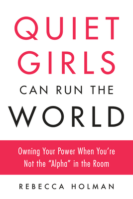 Quiet Girls Can Run the World: Owning Your Power When You're Not the "Alpha" in the Room - Holman, Rebecca