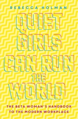 Quiet Girls Can Run the World: The beta woman's handbook to the modern workplace - Holman, Rebecca