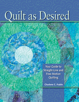 Quilt as Desired: Your Guide to Straight-Line and Free-Motion Quilting - Frable, Charlene