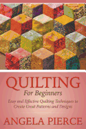 Quilting for Beginners: Easy and Effective Quilting Techniques to Create Great Patterns and Designs